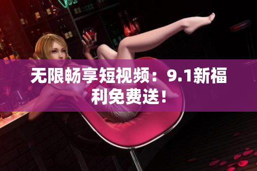 无限畅享短视频：9.1新福利免费送！