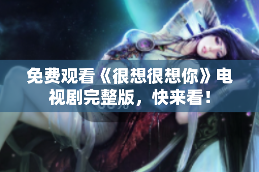 免费观看《很想很想你》电视剧完整版，快来看！
