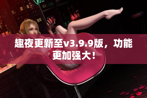 趣夜更新至v3.9.9版，功能更加强大！