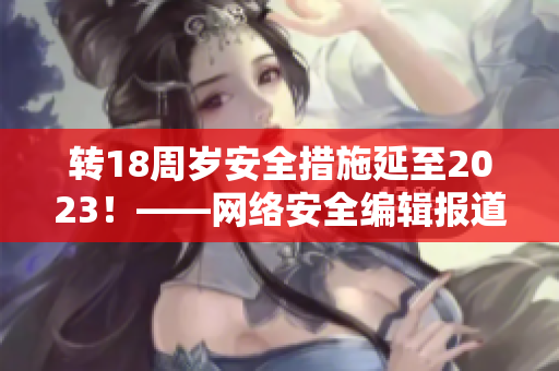 转18周岁安全措施延至2023！——网络安全编辑报道