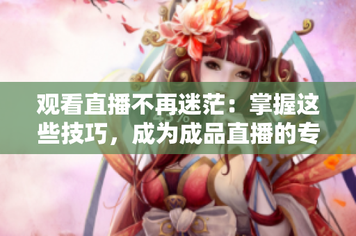 观看直播不再迷茫：掌握这些技巧，成为成品直播的专家！