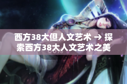 西方38大但人文艺术 → 探索西方38大人文艺术之美