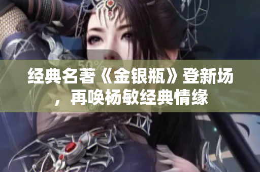 经典名著《金银瓶》登新场，再唤杨敏经典情缘