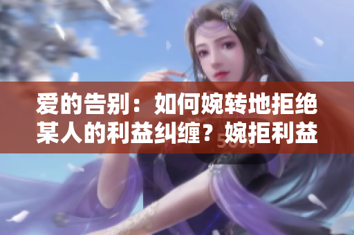 爱的告别：如何婉转地拒绝某人的利益纠缠？婉拒利益纠缠：优雅告别的技巧