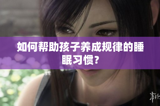 如何帮助孩子养成规律的睡眠习惯？