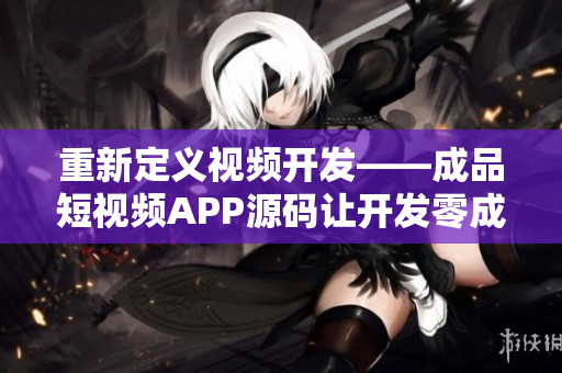 重新定义视频开发——成品短视频APP源码让开发零成本。