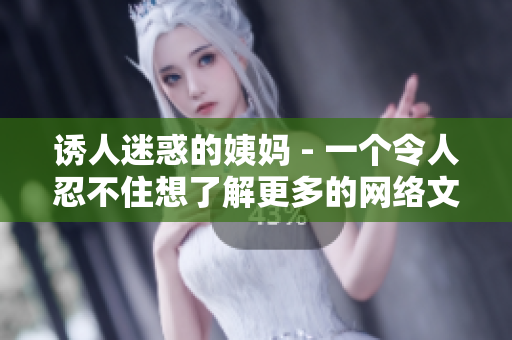 诱人迷惑的姨妈 - 一个令人忍不住想了解更多的网络文章主题