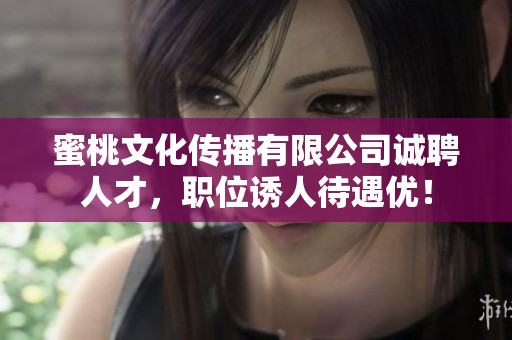 蜜桃文化传播有限公司诚聘人才，职位诱人待遇优！