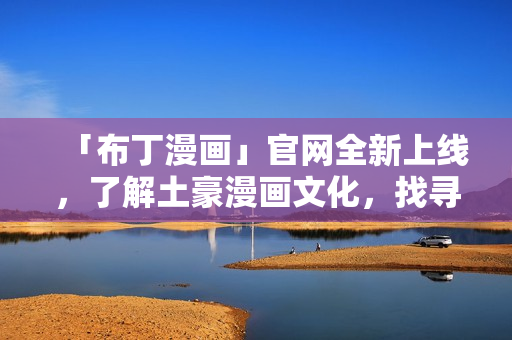 「布丁漫画」官网全新上线，了解土豪漫画文化，找寻漫画宝藏！