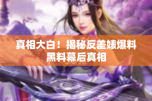 真相大白！揭秘反差婊爆料黑料幕后真相