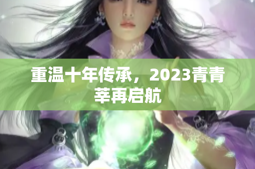 重温十年传承，2023青青莘再启航