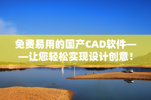 免费易用的国产CAD软件——让您轻松实现设计创意！