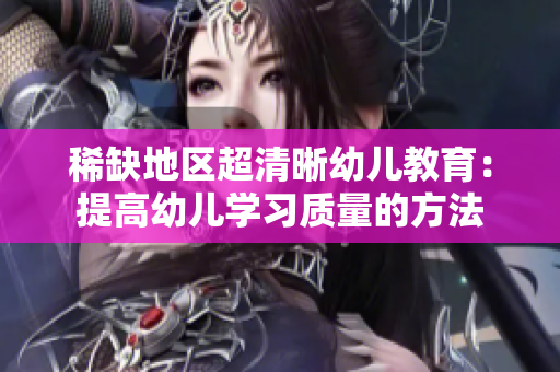 稀缺地区超清晰幼儿教育：提高幼儿学习质量的方法