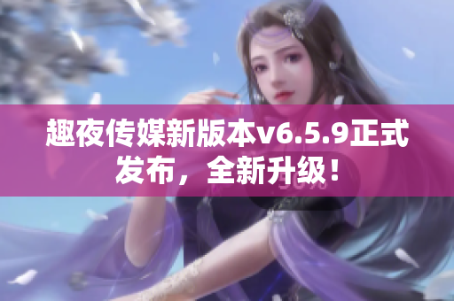 趣夜传媒新版本v6.5.9正式发布，全新升级！