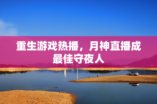 重生游戏热播，月神直播成最佳守夜人