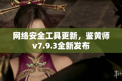 网络安全工具更新，鉴黄师v7.9.3全新发布