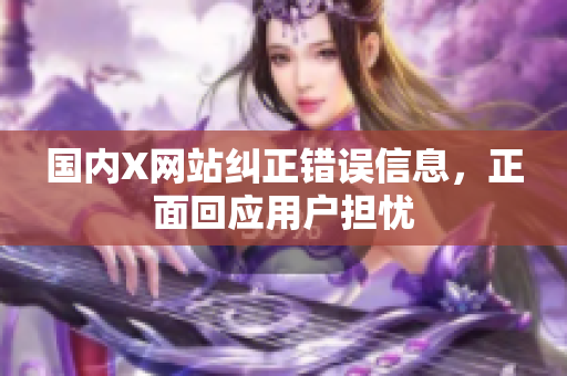 国内X网站纠正错误信息，正面回应用户担忧