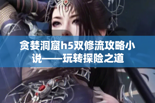 贪婪洞窟h5双修流攻略小说——玩转探险之道