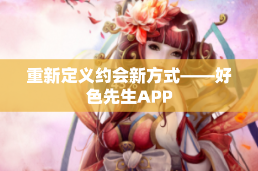 重新定义约会新方式——好色先生APP