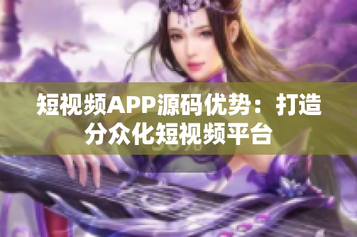 短视频APP源码优势：打造分众化短视频平台