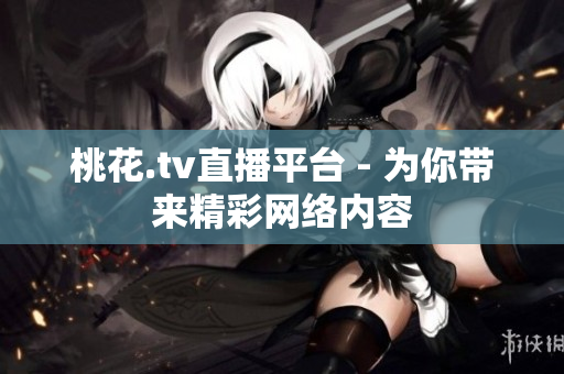 桃花.tv直播平台 - 为你带来精彩网络内容
