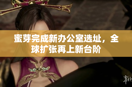 蜜芽完成新办公室选址，全球扩张再上新台阶