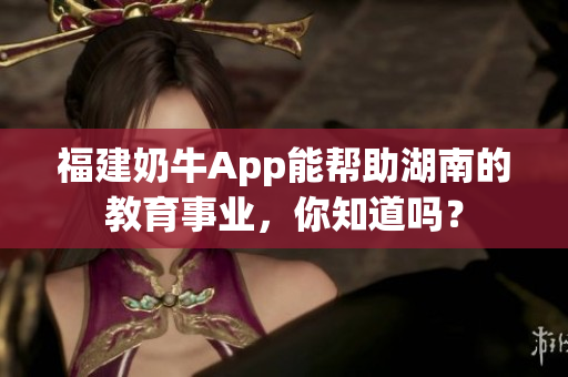 福建奶牛App能帮助湖南的教育事业，你知道吗？