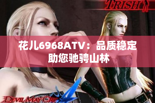 花儿6968ATV：品质稳定 助您驰骋山林