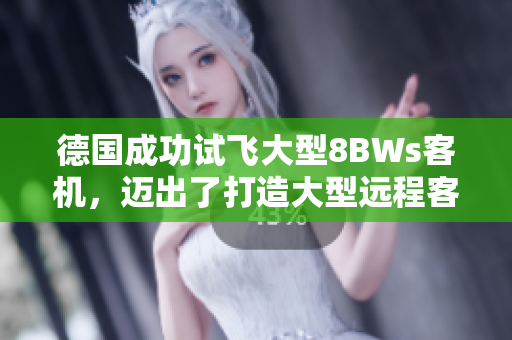 德国成功试飞大型8BWs客机，迈出了打造大型远程客机的重要一步