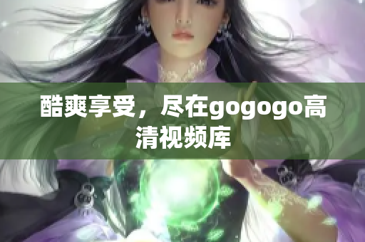 酷爽享受，尽在gogogo高清视频库