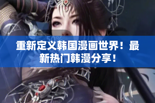 重新定义韩国漫画世界！最新热门韩漫分享！