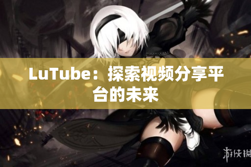 LuTube：探索视频分享平台的未来