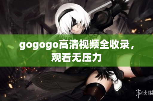 gogogo高清视频全收录，观看无压力