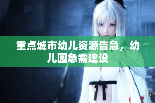重点城市幼儿资源告急，幼儿园急需建设