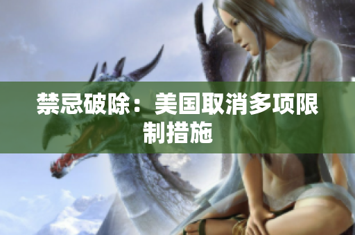 禁忌破除：美国取消多项限制措施