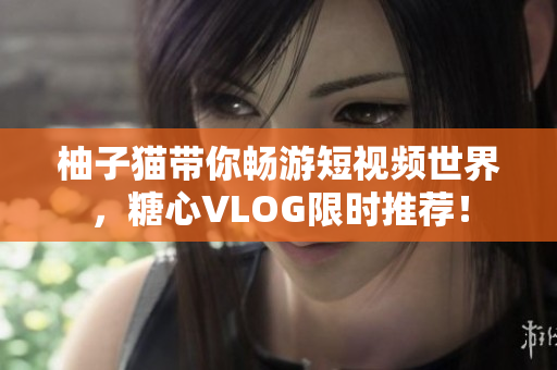 柚子猫带你畅游短视频世界，糖心VLOG限时推荐！