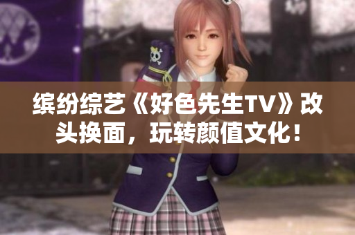 缤纷综艺《好色先生TV》改头换面，玩转颜值文化！