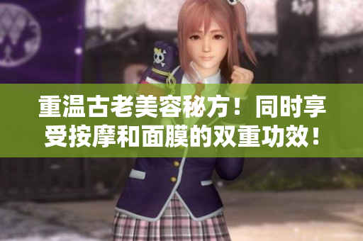重温古老美容秘方！同时享受按摩和面膜的双重功效！