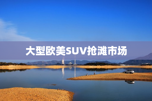 大型欧美SUV抢滩市场