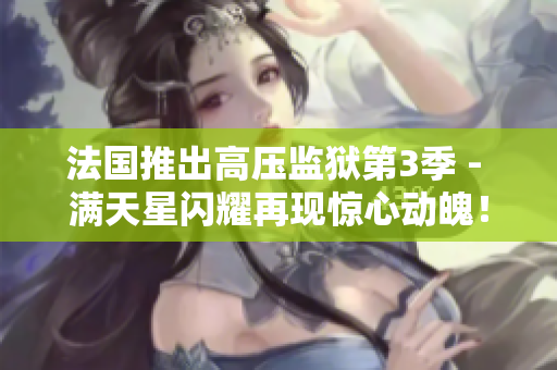 法国推出高压监狱第3季 - 满天星闪耀再现惊心动魄！