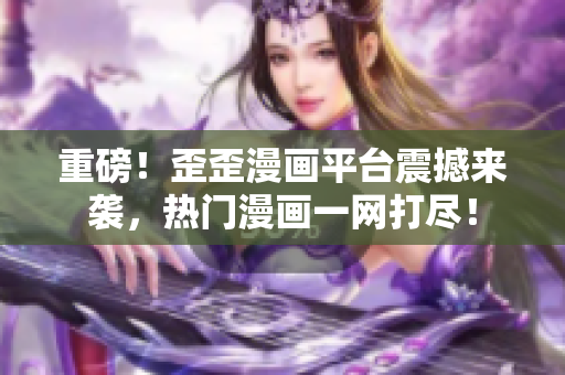 重磅！歪歪漫画平台震撼来袭，热门漫画一网打尽！
