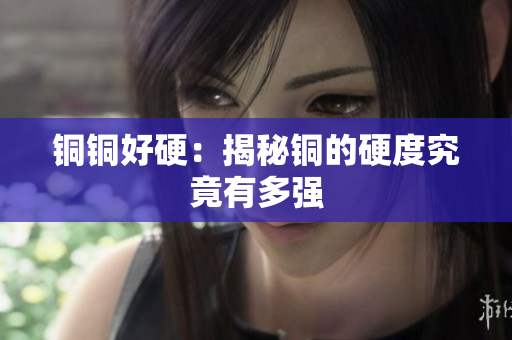 铜铜好硬：揭秘铜的硬度究竟有多强