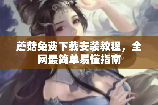 蘑菇免费下载安装教程，全网最简单易懂指南