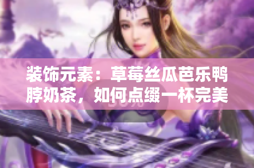 装饰元素：草莓丝瓜芭乐鸭脖奶茶，如何点缀一杯完美的饮品？
