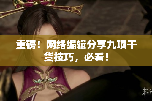 重磅！网络编辑分享九项干货技巧，必看！