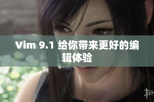 Vim 9.1 给你带来更好的编辑体验