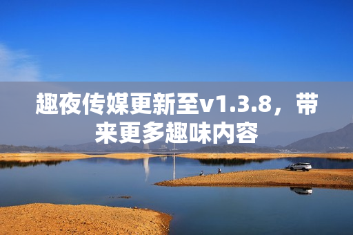 趣夜传媒更新至v1.3.8，带来更多趣味内容