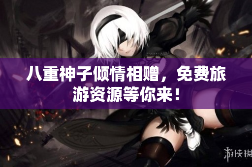 八重神子倾情相赠，免费旅游资源等你来！