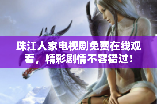 珠江人家电视剧免费在线观看，精彩剧情不容错过！