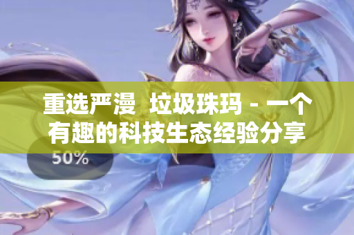 重选严漫  垃圾珠玛 - 一个有趣的科技生态经验分享